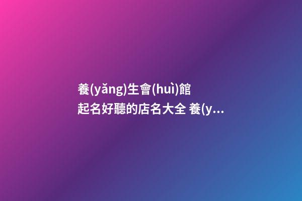 養(yǎng)生會(huì)館起名好聽的店名大全 養(yǎng)生館店名字大全-名學(xué)網(wǎng)-第1張-店鋪起名-玄機(jī)派
